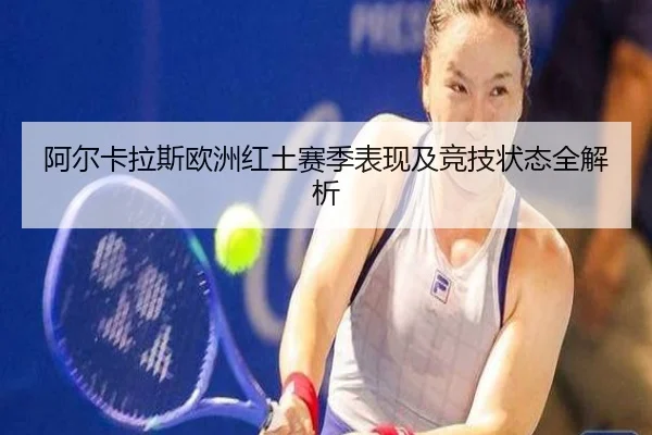 阿尔卡拉斯欧洲红土赛季表现及竞技状态全解析