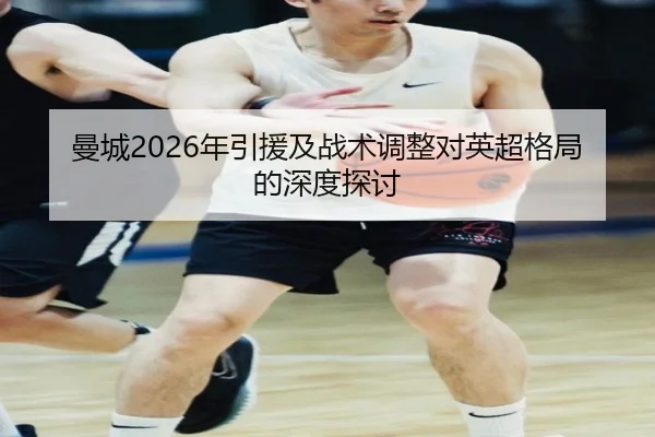 曼城2026年引援及战术调整对英超格局的深度探讨